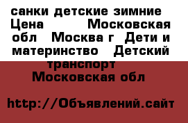 санки детские зимние › Цена ­ 500 - Московская обл., Москва г. Дети и материнство » Детский транспорт   . Московская обл.